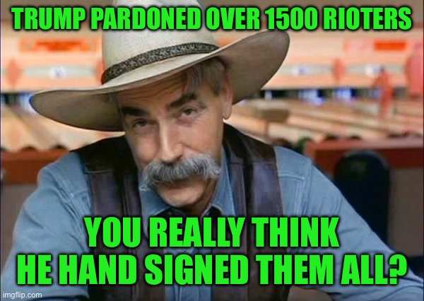 Sam Elliott special kind of stupid | TRUMP PARDONED OVER 1500 RIOTERS; YOU REALLY THINK HE HAND SIGNED THEM ALL? | image tagged in sam elliott special kind of stupid | made w/ Imgflip meme maker