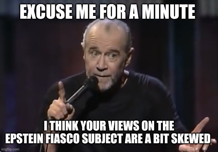 George Carlin | EXCUSE ME FOR A MINUTE; I THINK YOUR VIEWS ON THE EPSTEIN FIASCO SUBJECT ARE A BIT SKEWED | image tagged in george carlin | made w/ Imgflip meme maker