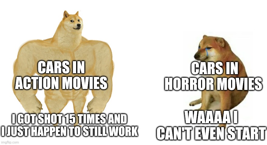 Buff Doge vs Crying Cheems | CARS IN ACTION MOVIES; CARS IN HORROR MOVIES; WAAAA I CAN'T EVEN START; I GOT SHOT 15 TIMES AND I JUST HAPPEN TO STILL WORK | image tagged in buff doge vs crying cheems | made w/ Imgflip meme maker
