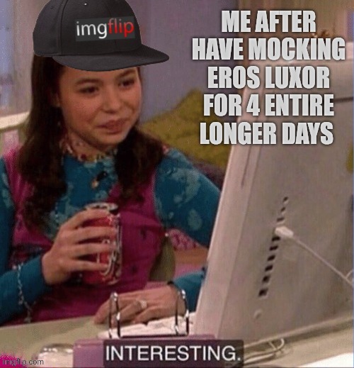 Imgflip Interesting | ME AFTER HAVE MOCKING EROS LUXOR FOR 4 ENTIRE LONGER DAYS | image tagged in imgflip interesting | made w/ Imgflip meme maker