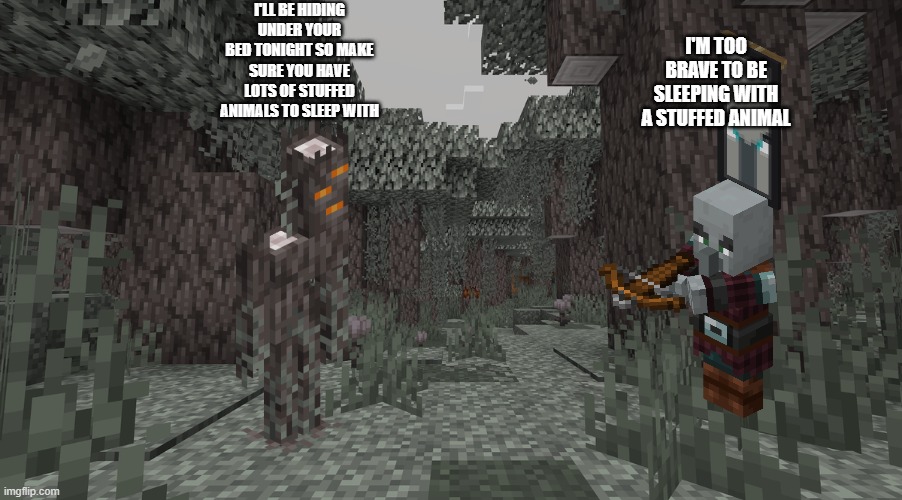 Pale Garden | I'LL BE HIDING UNDER YOUR BED TONIGHT SO MAKE SURE YOU HAVE LOTS OF STUFFED ANIMALS TO SLEEP WITH; I'M TOO BRAVE TO BE SLEEPING WITH A STUFFED ANIMAL | image tagged in pale garden | made w/ Imgflip meme maker