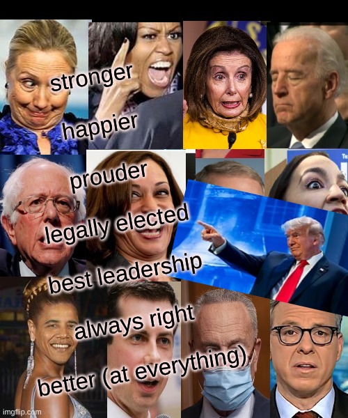 just cuz i'm better | stronger
 
happier
 
prouder
 
legally elected
 
best leadership
 
always right
 
better (at everything) | image tagged in plandemicrats the only virus in scamerica,trump nation,make america great again,the best | made w/ Imgflip meme maker