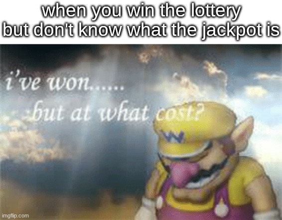 I've won but at what cost? | when you win the lottery but don't know what the jackpot is | image tagged in i've won but at what cost | made w/ Imgflip meme maker
