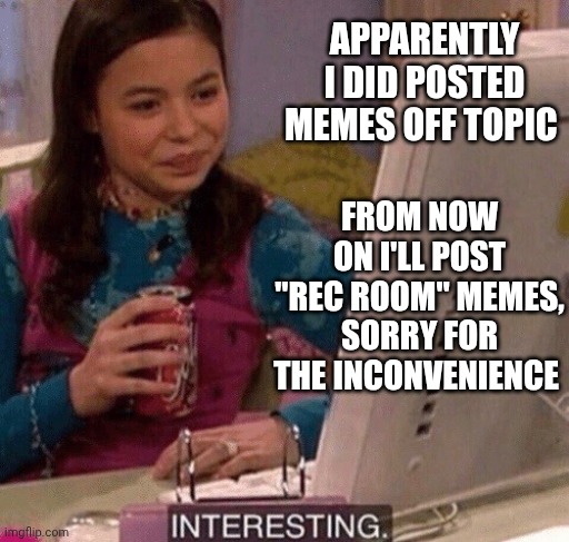iCarly Interesting | APPARENTLY I DID POSTED MEMES OFF TOPIC; FROM NOW ON I'LL POST "REC ROOM" MEMES, SORRY FOR THE INCONVENIENCE | image tagged in icarly interesting | made w/ Imgflip meme maker