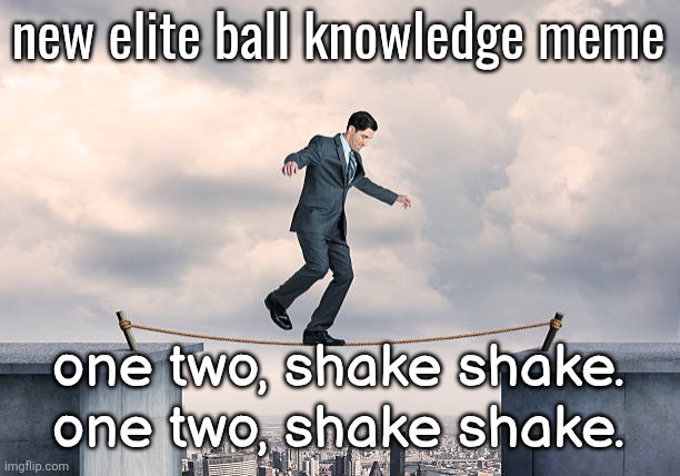check comments for origin | new elite ball knowledge meme; one two, shake shake. one two, shake shake. | image tagged in man walking on rope | made w/ Imgflip meme maker