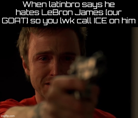 Jesse pointing gun and crying | When latinbro says he hates LeBron James [our GOAT] so you lwk call ICE on him | image tagged in jesse pointing gun and crying | made w/ Imgflip meme maker