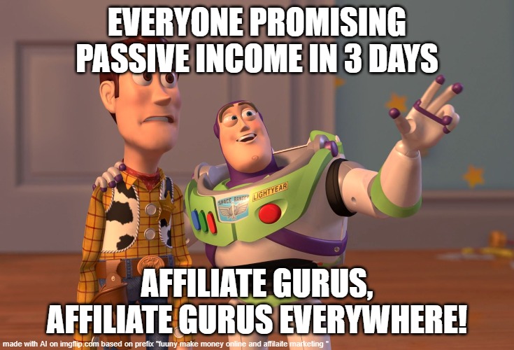 online go too | EVERYONE PROMISING PASSIVE INCOME IN 3 DAYS; AFFILIATE GURUS, AFFILIATE GURUS EVERYWHERE! | image tagged in memes,x x everywhere | made w/ Imgflip meme maker
