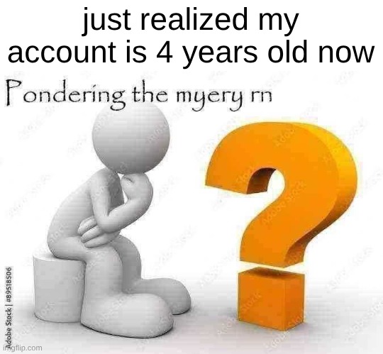 has it really been that long since I joined | just realized my account is 4 years old now | image tagged in pondering the myery rn | made w/ Imgflip meme maker