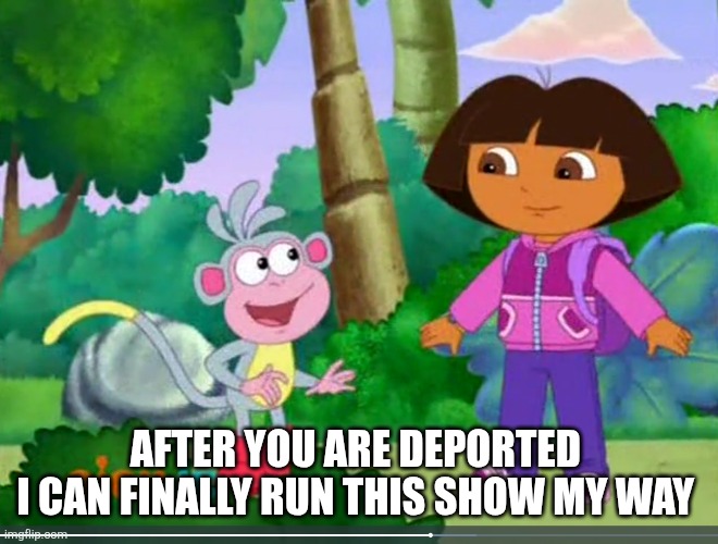 Dora Looking At Boots | AFTER YOU ARE DEPORTED 
I CAN FINALLY RUN THIS SHOW MY WAY | image tagged in dora looking at boots | made w/ Imgflip meme maker