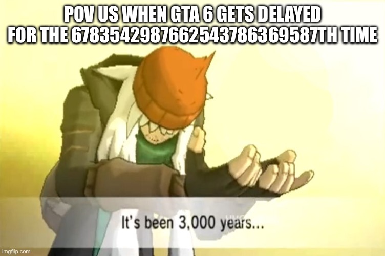 It's been 3000 years | POV US WHEN GTA 6 GETS DELAYED FOR THE 6783542987662543786369587TH TIME | image tagged in it's been 3000 years | made w/ Imgflip meme maker