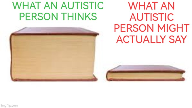 What an autistic person thinks versus what they actually say | WHAT AN AUTISTIC PERSON THINKS; WHAT AN AUTISTIC PERSON MIGHT ACTUALLY SAY | image tagged in autism,communication,thinking,speaking,book | made w/ Imgflip meme maker