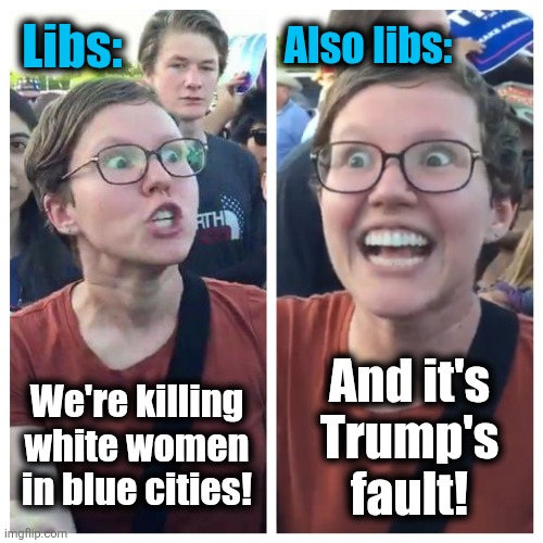 The ethnic cleansing continues apace | Libs:; Also libs:; And it's
Trump's
fault! We're killing white women in blue cities! | image tagged in social justice warrior hypocrisy,memes,democrats,ethnic cleansing,white women,crime | made w/ Imgflip meme maker