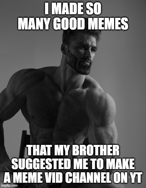 chad 100 | I MADE SO MANY GOOD MEMES; THAT MY BROTHER SUGGESTED ME TO MAKE A MEME VID CHANNEL ON YT | image tagged in giga chad,memes,memes about memes,youtube,confidence,brothers | made w/ Imgflip meme maker