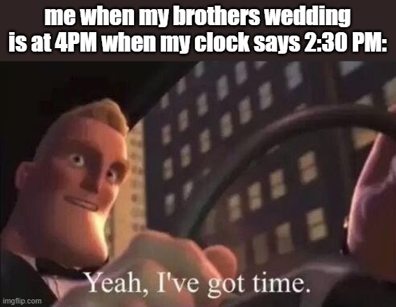 yeah, i've got time | me when my brothers wedding is at 4PM when my clock says 2:30 PM: | image tagged in yeah i've got time,wedding,time | made w/ Imgflip meme maker