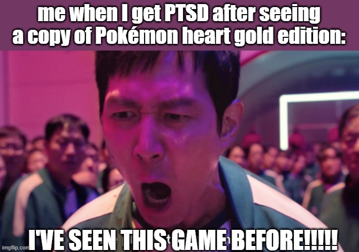 I've Played These Games Before | me when I get PTSD after seeing a copy of Pokémon heart gold edition:; I'VE SEEN THIS GAME BEFORE!!!!! | image tagged in i've played these games before,ptsd,pokemon | made w/ Imgflip meme maker