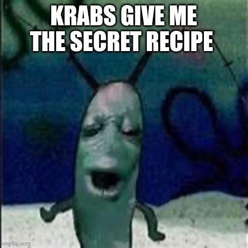 Plankton gets served | KRABS GIVE ME THE SECRET RECIPE | image tagged in plankton gets served | made w/ Imgflip meme maker