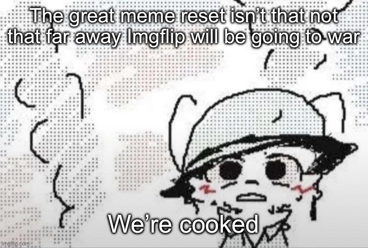 I chose this version because it’s a little dude that’s so cute | The great meme reset isn’t that not that far away Imgflip will be going to war; Were cooked | image tagged in cooked | made w/ Imgflip meme maker