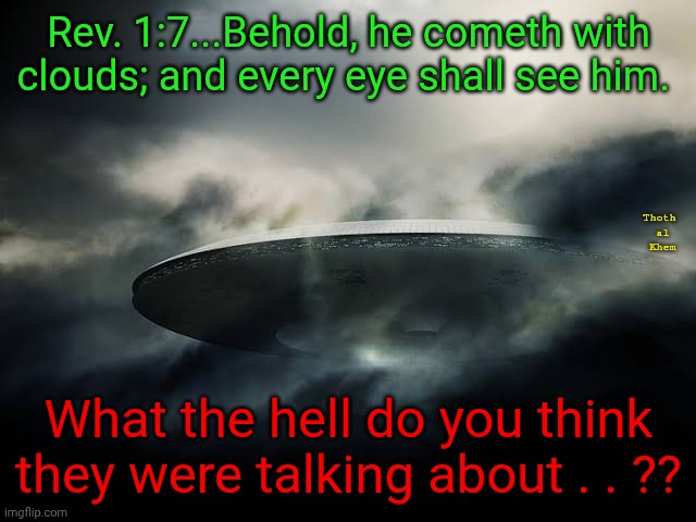 The Gods are all Aliens | Rev. 1:7...Behold, he cometh with clouds; and every eye shall see him. Thoth  al   Khem; What the hell do you think they were talking about . . ?? | image tagged in change the word angel to alien,john 10 verse 34,everything you've been taught is a lie,earth is hell,earth is a prison | made w/ Imgflip meme maker