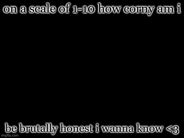on a scale of 1-10 how corny am i; be brutally honest i wanna know <3 | made w/ Imgflip meme maker