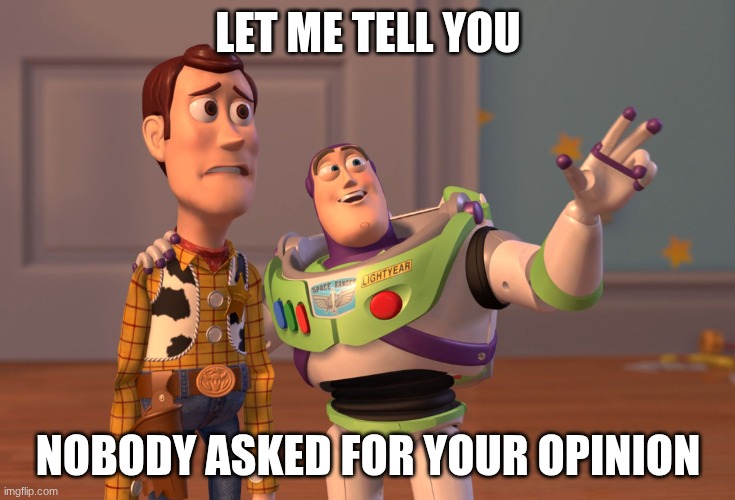 X, X Everywhere Meme | LET ME TELL YOU NOBODY ASKED FOR YOUR OPINION | image tagged in memes,x x everywhere | made w/ Imgflip meme maker