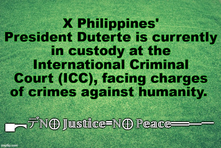 trump for prison | X Philippines' President Duterte is currently in custody at the International Criminal Court (ICC), facing charges of crimes against humanity. ▄︻デℕ⊕ 𝕁𝕦𝕤𝕥𝕚𝕔𝕖=ℕ⊕ ℙ𝕖𝕒𝕔𝕖══━一 | image tagged in plain | made w/ Imgflip meme maker