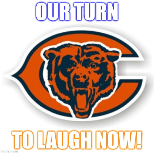 Chicago Bears | OUR TURN; TO LAUGH NOW! | image tagged in chicago bears | made w/ Imgflip meme maker