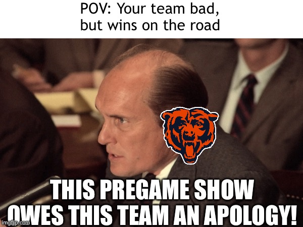Bears win | POV: Your team bad, but wins on the road; THIS PREGAME SHOW OWES THIS TEAM AN APOLOGY! | image tagged in chicago bears | made w/ Imgflip meme maker
