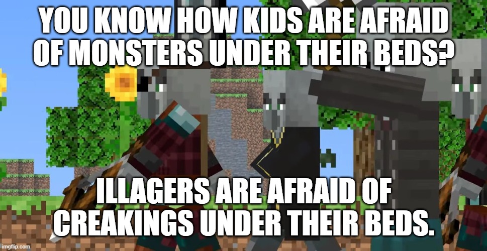 Pillager Patrol | YOU KNOW HOW KIDS ARE AFRAID OF MONSTERS UNDER THEIR BEDS? ILLAGERS ARE AFRAID OF CREAKINGS UNDER THEIR BEDS. | image tagged in pillager patrol | made w/ Imgflip meme maker