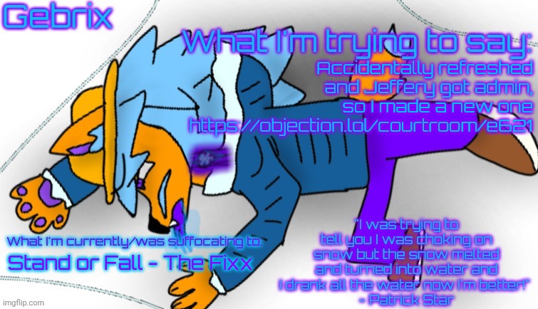 Gebrix announcement | Accidentally refreshed and Jeffery got admin, so I made a new one
https://objection.lol/courtroom/e621; Stand or Fall - The Fixx | image tagged in gebrix announcement | made w/ Imgflip meme maker
