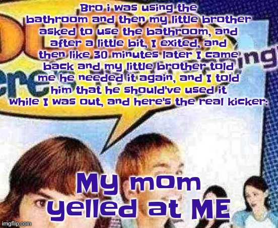 dude where's the cropping | Bro i was using the bathroom and then my little brother asked to use the bathroom, and after a little bit, I exited, and then like 30 minutes later I came back and my little brother told me he needed it again, and I told him that he should've used it while I was out, and here's the real kicker:; My mom yelled at ME | image tagged in dude where's the cropping | made w/ Imgflip meme maker
