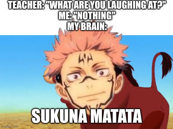 TEACHER: "WHAT ARE YOU LAUGHING AT?"
ME: "NOTHING"
MY BRAIN:; SUKUNA MATATA | image tagged in jjk,anime | made w/ Imgflip meme maker