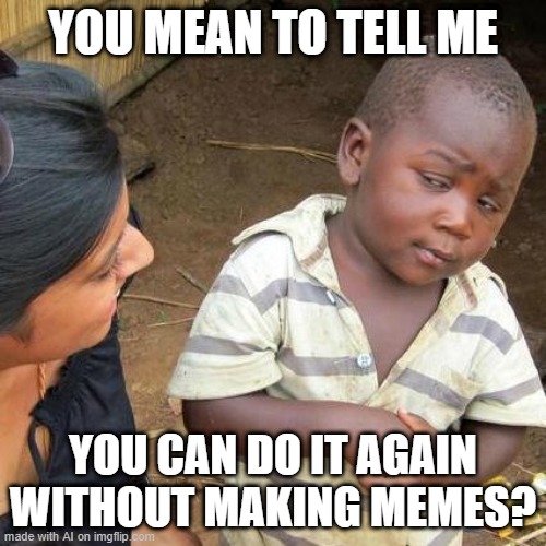 Let's do it again without making my meme | YOU MEAN TO TELL ME; YOU CAN DO IT AGAIN WITHOUT MAKING MEMES? | image tagged in memes,third world skeptical kid,funny | made w/ Imgflip meme maker