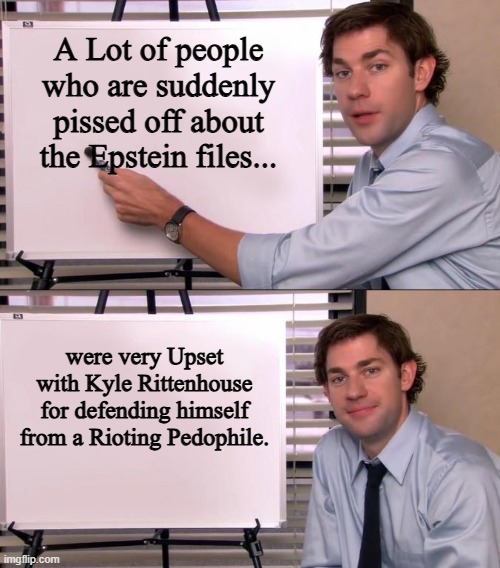 Jim Halpert Explains | A Lot of people who are suddenly pissed off about the Epstein files... were very Upset with Kyle Rittenhouse for defending himself from a Rioting Pedophile. | image tagged in jim halpert explains,epstein,riots,pedophile,self defense | made w/ Imgflip meme maker