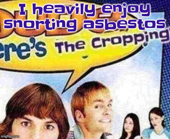 dude where's the cropping | I heavily enjoy snorting asbestos | image tagged in dude where's the cropping | made w/ Imgflip meme maker