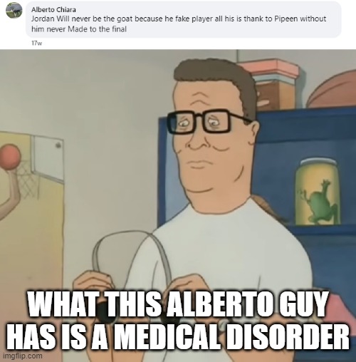 Notice how Lebron fans are also Scottie Pippen fans? | WHAT THIS ALBERTO GUY HAS IS A MEDICAL DISORDER | image tagged in nba,basketball meme,king of the hill,michael jordan,facebook | made w/ Imgflip meme maker
