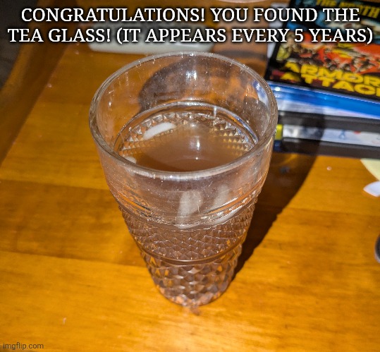 . | CONGRATULATIONS! YOU FOUND THE TEA GLASS! (IT APPEARS EVERY 5 YEARS) | image tagged in meme | made w/ Imgflip meme maker
