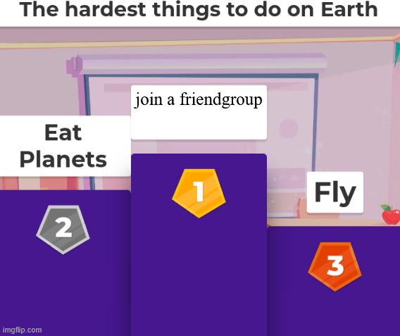 Anyone else here? (Seriously, how to people join these things?) | join a friendgroup | image tagged in hardest things to do on earth,friends | made w/ Imgflip meme maker