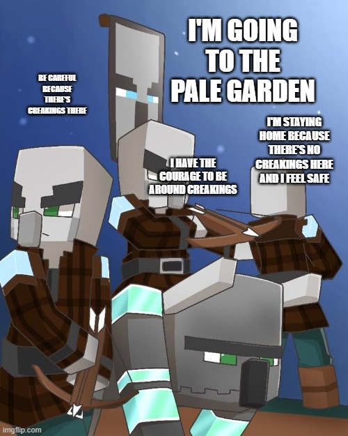 Pillagers and Ravager | I'M GOING TO THE PALE GARDEN; BE CAREFUL BECAUSE THERE'S CREAKINGS THERE; I'M STAYING HOME BECAUSE THERE'S NO CREAKINGS HERE AND I FEEL SAFE; I HAVE THE COURAGE TO BE AROUND CREAKINGS | image tagged in pillagers and ravager | made w/ Imgflip meme maker