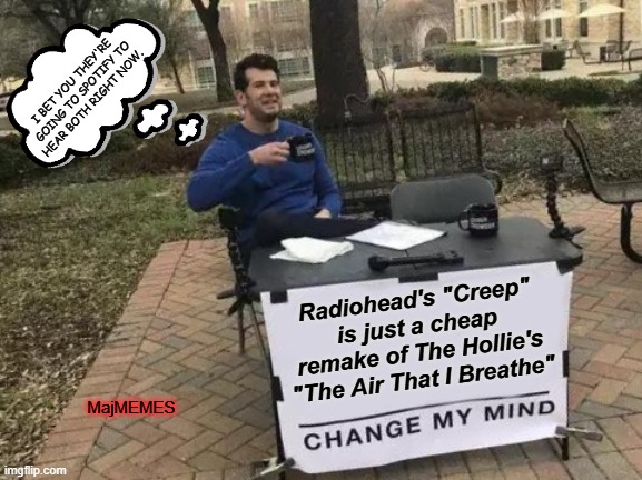 Radiohead | I BET YOU THEY'RE GOING TO SPOTIFY TO HEAR BOTH RIGHT NOW. Radiohead's "Creep" is just a cheap remake of The Hollie's "The Air That I Breathe"; MajMEMES | image tagged in memes,change my mind | made w/ Imgflip meme maker