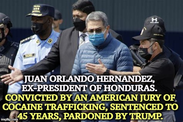 Trump's supposed to be the guy that's tough on drug crime, right? One law for the rich... | JUAN ORLANDO HERNANDEZ, EX-PRESIDENT OF HONDURAS. CONVICTED BY AN AMERICAN JURY OF 
COCAINE TRAFFICKING, SENTENCED TO 
45 YEARS, PARDONED BY TRUMP. | image tagged in j o hernandez honduran ex-pres coke smuggler trump pardoned,trump,pardon,drugs,conservative hypocrisy,venezuela | made w/ Imgflip meme maker