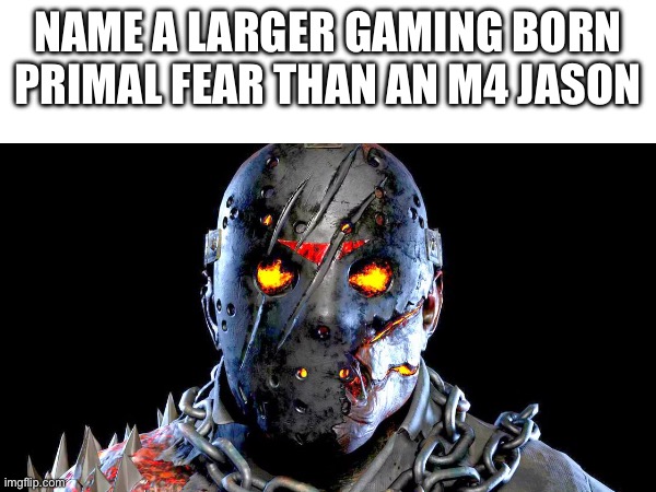 NAME A LARGER GAMING BORN PRIMAL FEAR THAN AN M4 JASON | made w/ Imgflip meme maker