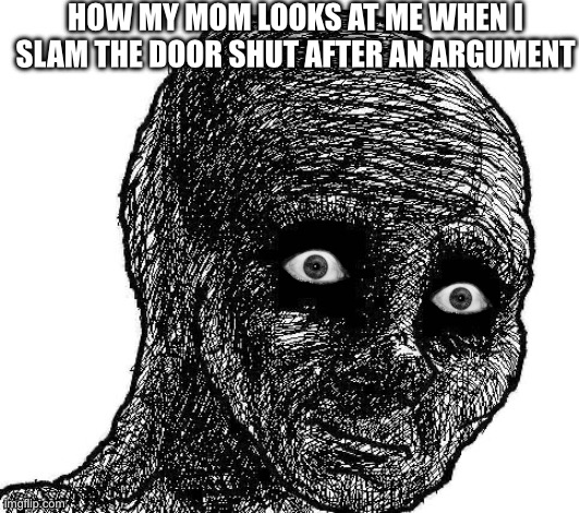 Withered wojak | HOW MY MOM LOOKS AT ME WHEN I SLAM THE DOOR SHUT AFTER AN ARGUMENT | image tagged in withered wojak | made w/ Imgflip meme maker
