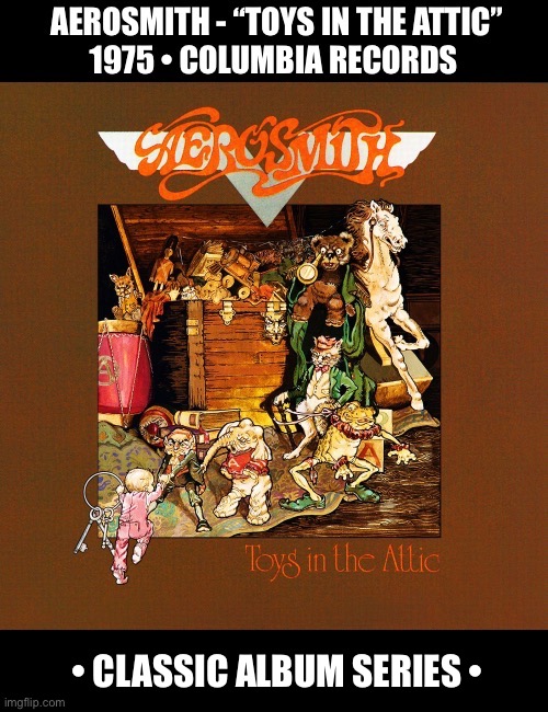Their third album and one of their best… | • CLASSIC ALBUM SERIES • | image tagged in hard rock,classic rock,aerosmith,toys in the attic,classic album series | made w/ Imgflip meme maker