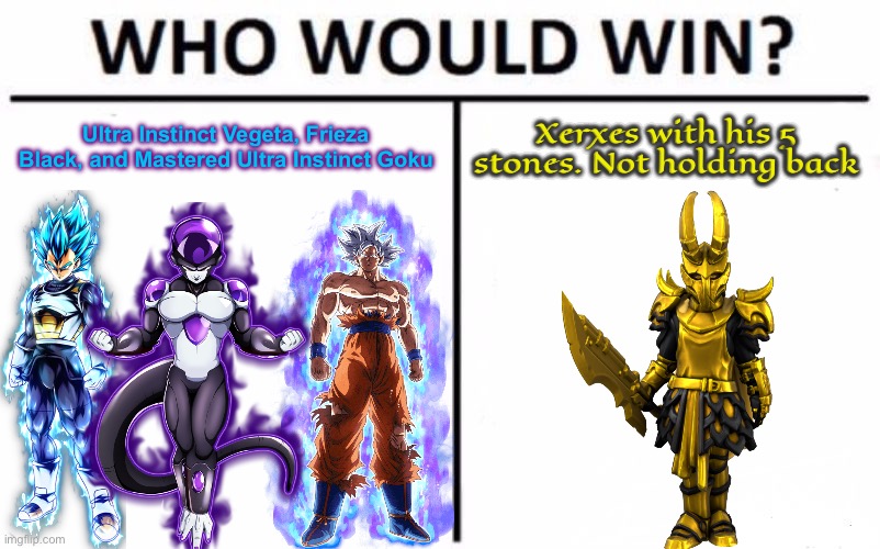While yes, Xerxes is strong, he has his limits. | Ultra Instinct Vegeta, Frieza Black, and Mastered Ultra Instinct Goku; Xerxes with his 5 stones. Not holding back | image tagged in memes,who would win | made w/ Imgflip meme maker