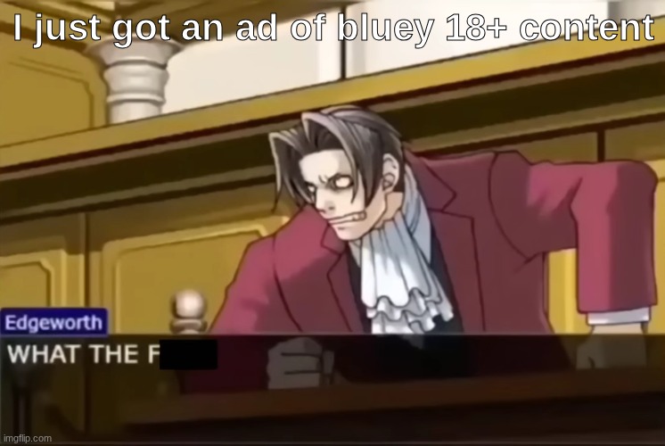 is anything safe anymore? | I just got an ad of bluey 18+ content | image tagged in edgeworth what the f | made w/ Imgflip meme maker