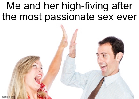 G | Me and her high-fiving after
the most passionate sex ever | made w/ Imgflip meme maker