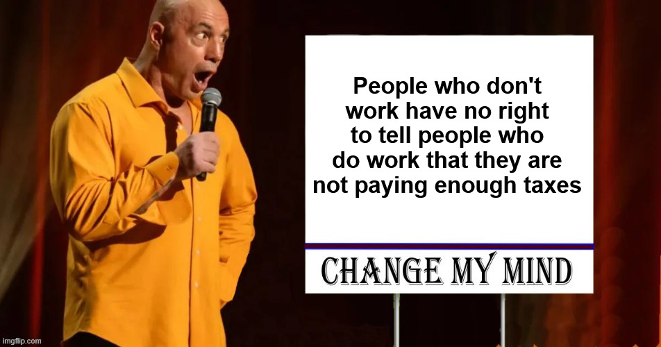 Change my mind | People who don't work have no right to tell people who do work that they are not paying enough taxes | image tagged in change my mind | made w/ Imgflip meme maker