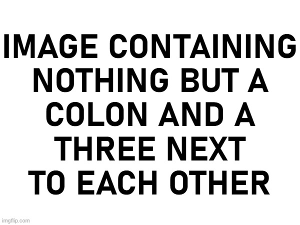 IMAGE CONTAINING
NOTHING BUT A
COLON AND A
THREE NEXT
TO EACH OTHER | made w/ Imgflip meme maker