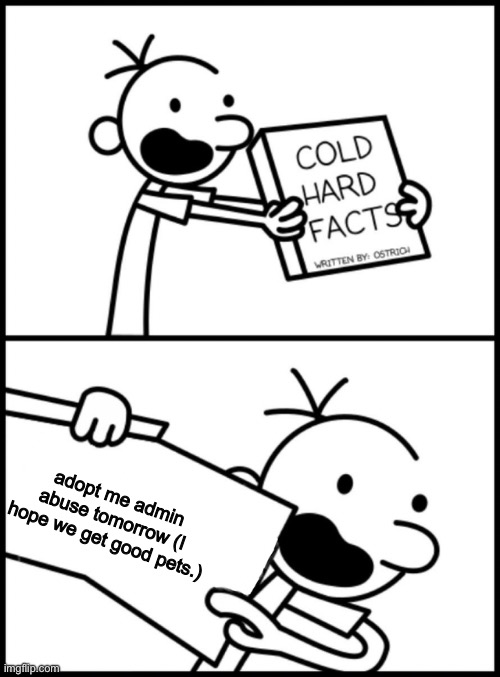 greg heffley cold hard facts | adopt me admin abuse tomorrow (I hope we get good pets.) | image tagged in greg heffley cold hard facts | made w/ Imgflip meme maker