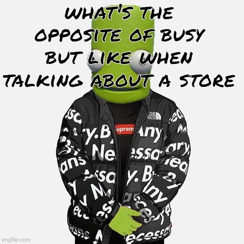 epilektoi drip | what's the opposite of busy
but like when talking about a store | image tagged in epilektoi drip | made w/ Imgflip meme maker